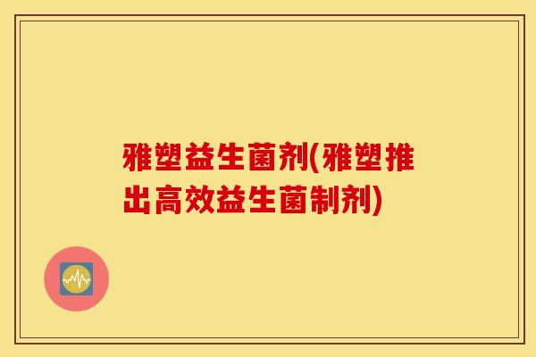 雅塑益生菌剂(雅塑推出高效益生菌制剂)