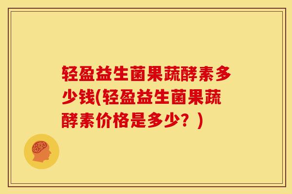 轻盈益生菌果蔬酵素多少钱(轻盈益生菌果蔬酵素价格是多少？)