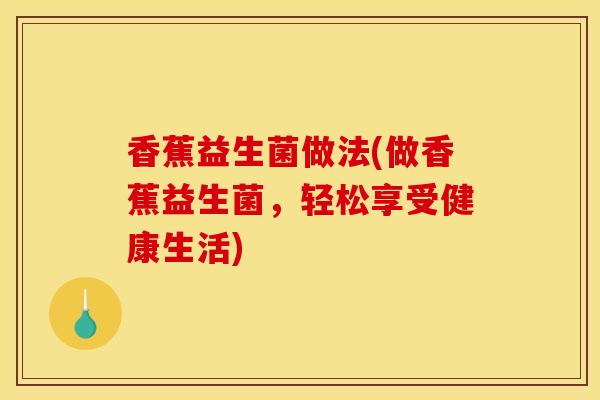 香蕉益生菌做法(做香蕉益生菌,轻松享受健康生活) 香蕉益生菌做法(做香蕉益生菌,轻松享受健康生活)