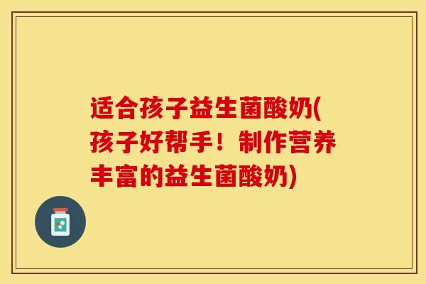 适合孩子益生菌酸奶(孩子好帮手！制作营养丰富的益生菌酸奶)