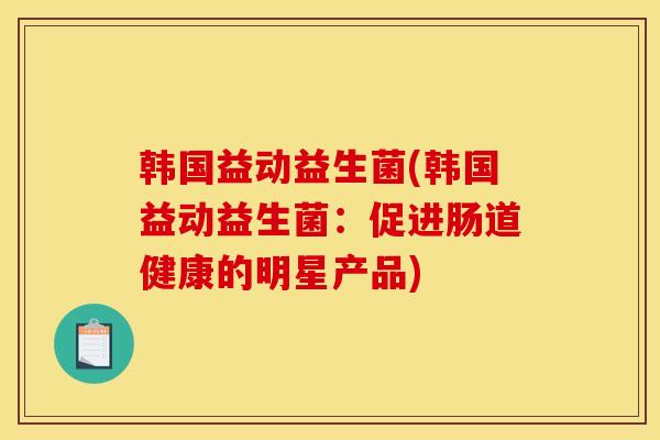 韩国益动益生菌(韩国益动益生菌：促进肠道健康的明星产品)