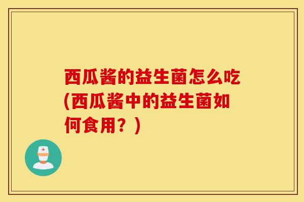 西瓜酱的益生菌怎么吃(西瓜酱中的益生菌如何食用？)