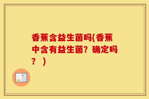 香蕉含益生菌吗(香蕉中含有益生菌？确定吗？ )