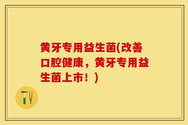 黄牙专用益生菌(改善口腔健康，黄牙专用益生菌上市！)