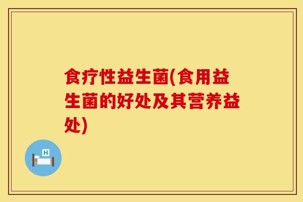 食疗性益生菌(食用益生菌的好处及其营养益处) 食疗性益生菌(食用益生菌的好处及其营养益处)