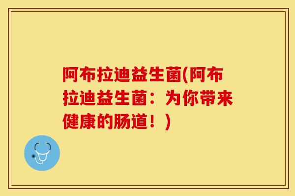 阿布拉迪益生菌(阿布拉迪益生菌：为你带来健康的肠道！)