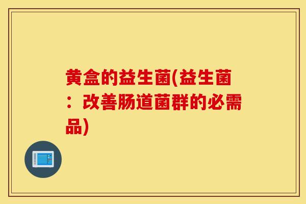 黄盒的益生菌(益生菌：改善肠道菌群的必需品)