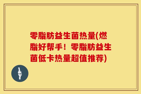 零脂肪益生菌热量(燃脂好帮手！零脂肪益生菌低卡热量超值推荐)