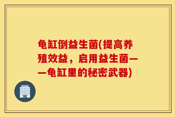 龟缸倒益生菌(提高养殖效益,启用益生菌——龟缸里的秘密武器) 龟缸倒益生菌(提高养殖效益,启用益生菌——龟缸里的秘密武器)
