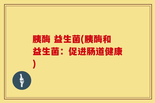 胰酶 益生菌(胰酶和益生菌：促进肠道健康)
