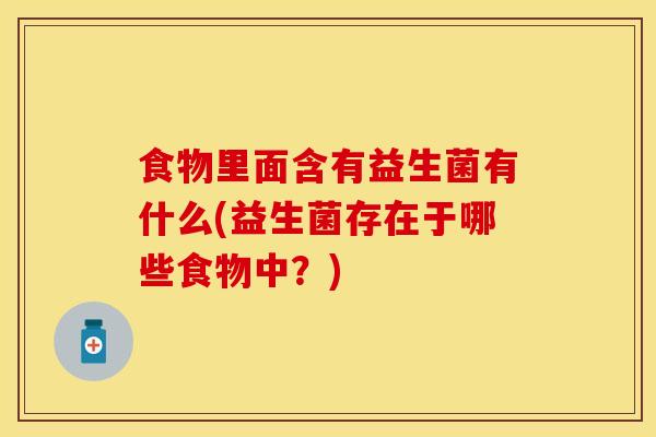 食物里面含有益生菌有什么(益生菌存在于哪些食物中？)