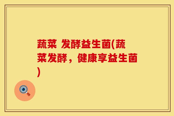蔬菜 发酵益生菌(蔬菜发酵,健康享益生菌) 蔬菜 发酵益生菌(蔬菜发酵,健康享益生菌)