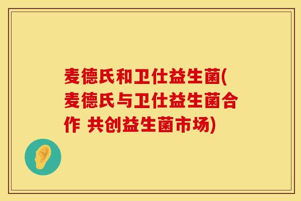 麦德氏和卫仕益生菌(麦德氏与卫仕益生菌合作 共创益生菌市场)