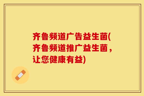 齐鲁频道广告益生菌(齐鲁频道推广益生菌，让您健康有益)
