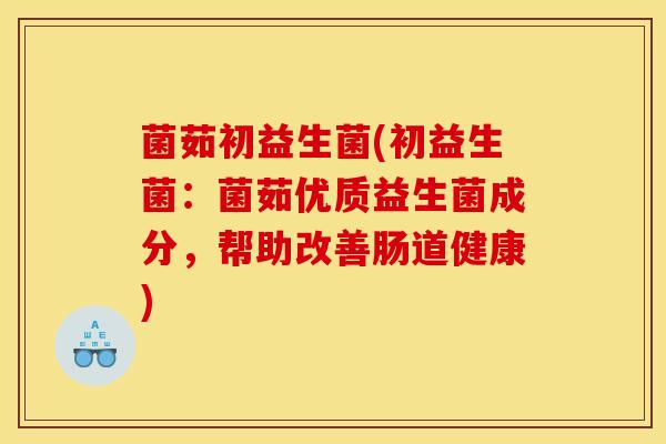 菌茹初益生菌(初益生菌：菌茹优质益生菌成分，帮助改善肠道健康)