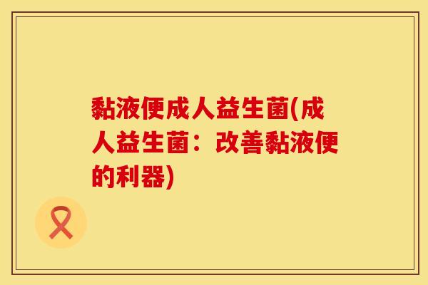 黏液便成人益生菌(成人益生菌：改善黏液便的利器)