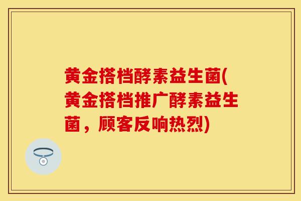 黄金搭档酵素益生菌(黄金搭档推广酵素益生菌，顾客反响热烈)