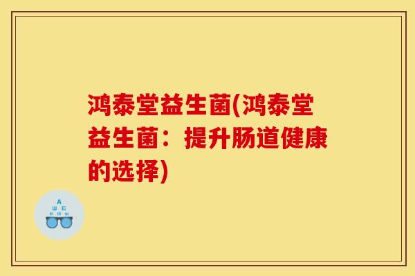 鸿泰堂益生菌(鸿泰堂益生菌：提升肠道健康的选择)