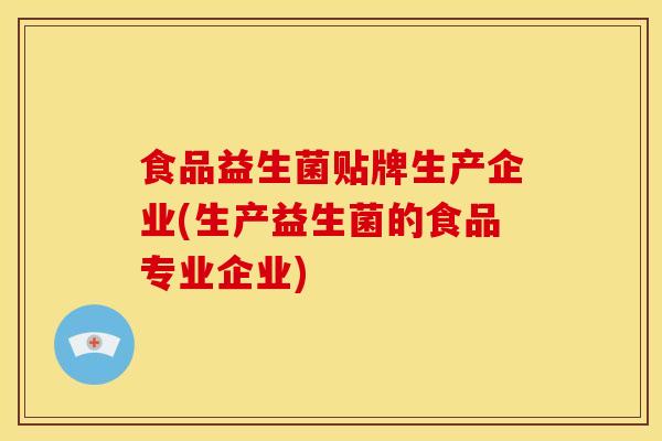 食品益生菌贴牌生产企业(生产益生菌的食品专业企业) 食品益生菌贴牌生产企业(生产益生菌的食品专业企业)