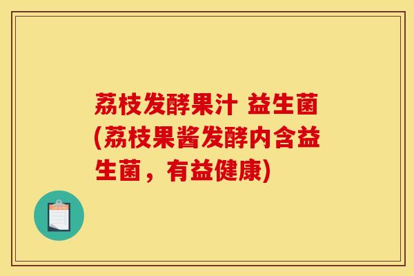 荔枝发酵果汁 益生菌(荔枝果酱发酵内含益生菌，有益健康)