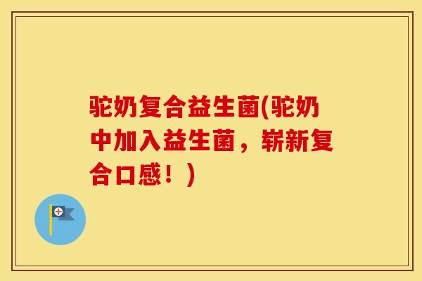 驼奶复合益生菌(驼奶中加入益生菌，崭新复合口感！)