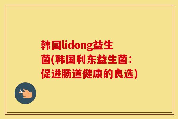 韩国lidong益生菌(韩国利东益生菌：促进肠道健康的良选)