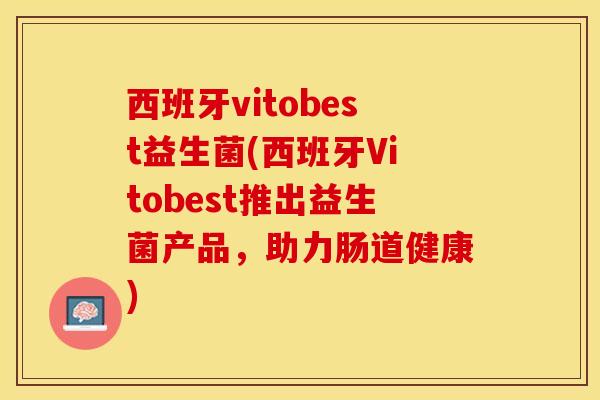 西班牙vitobest益生菌(西班牙Vitobest推出益生菌产品,助力肠道健康) 西班牙vitobest益生菌(西班牙Vitobest推出益生菌产品,助力肠道健康)