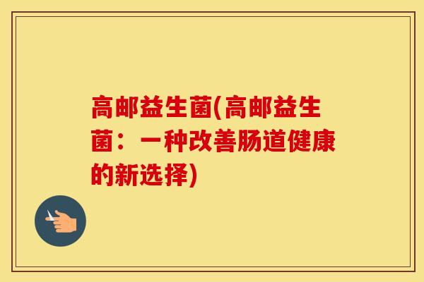 高邮益生菌(高邮益生菌：一种改善肠道健康的新选择)