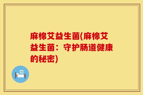 麻棉艾益生菌(麻棉艾益生菌:守护肠道健康的秘密) 麻棉艾益生菌(麻棉艾益生菌:守护肠道健康的秘密)