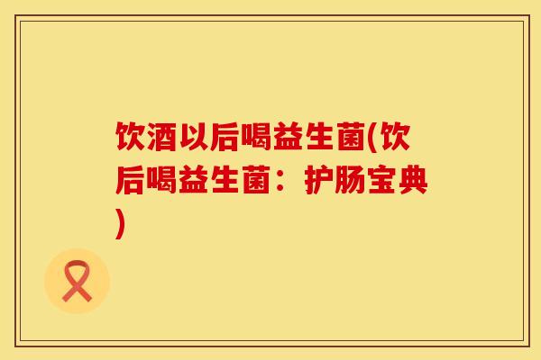 饮酒以后喝益生菌(饮后喝益生菌：护肠宝典)