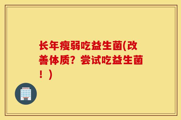 长年瘦弱吃益生菌(改善体质?尝试吃益生菌!) 长年瘦弱吃益生菌(改善体质?尝试吃益生菌!)