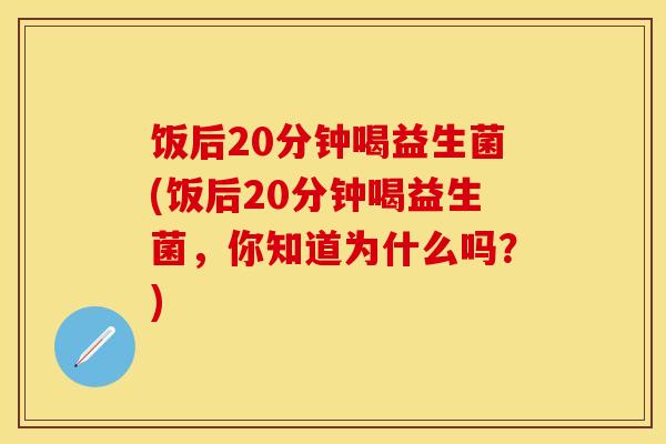 饭后20分钟喝益生菌(饭后20分钟喝益生菌，你知道为什么吗？)