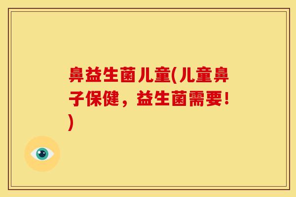 鼻益生菌儿童(儿童鼻子保健，益生菌需要！)