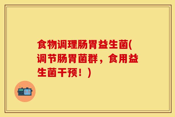 食物调理肠胃益生菌(调节肠胃菌群，食用益生菌干预！)