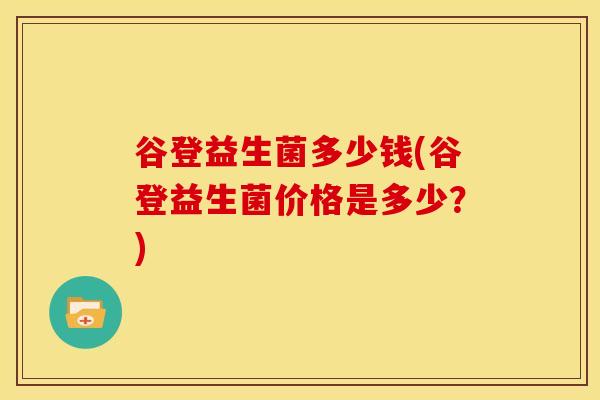 谷登益生菌多少钱(谷登益生菌价格是多少？)