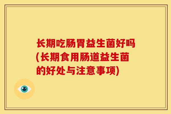 长期吃肠胃益生菌好吗(长期食用肠道益生菌的好处与注意事项)