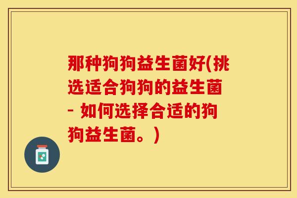 那种狗狗益生菌好(挑选适合狗狗的益生菌 - 如何选择合适的狗狗益生菌。)