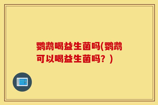 鹦鹉喝益生菌吗(鹦鹉可以喝益生菌吗?) 鹦鹉喝益生菌吗(鹦鹉可以喝益生菌吗?)