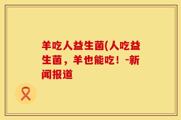 羊吃人益生菌(人吃益生菌，羊也能吃！-新闻报道