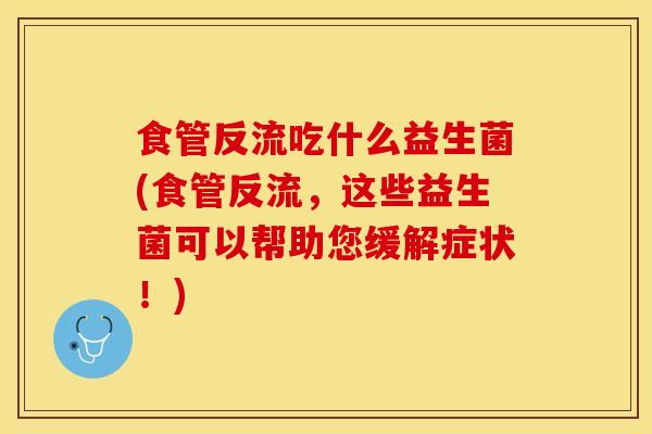 食管反流吃什么益生菌(食管反流，这些益生菌可以帮助您缓解症状！)
