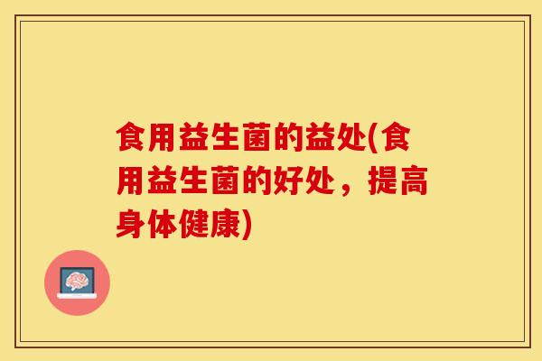 食用益生菌的益处(食用益生菌的好处，提高身体健康)