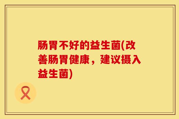 肠胃不好的益生菌(改善肠胃健康，建议摄入益生菌)