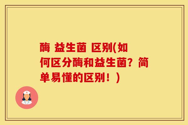 酶 益生菌 区别(如何区分酶和益生菌?简单易懂的区别!) 酶 益生菌 区别(如何区分酶和益生菌?简单易懂的区别!)