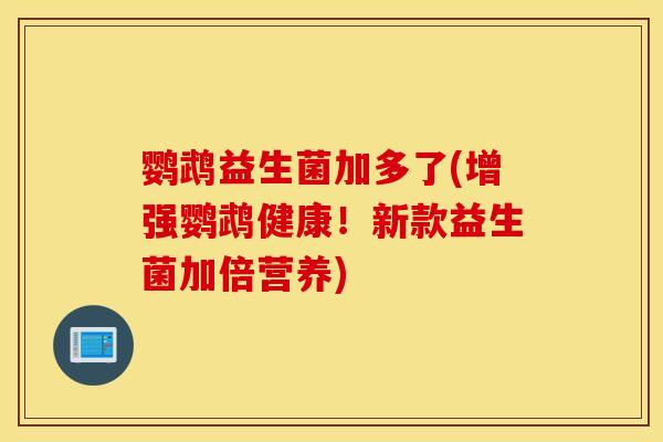 鹦鹉益生菌加多了(增强鹦鹉健康！新款益生菌加倍营养)