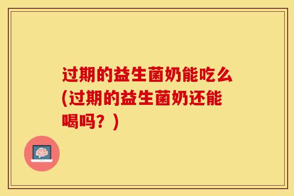 过期的益生菌奶能吃么(过期的益生菌奶还能喝吗？)