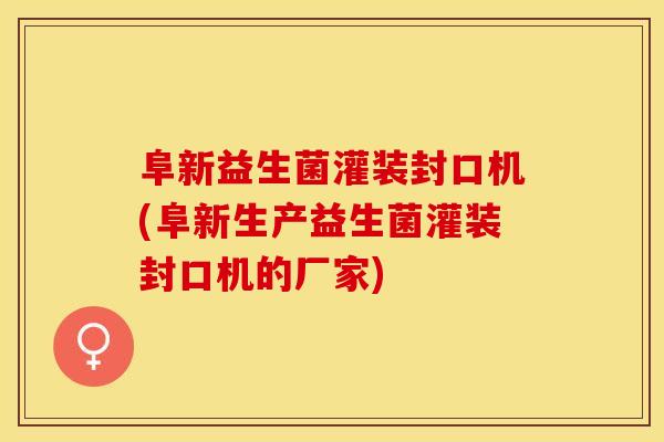 阜新益生菌灌装封口机(阜新生产益生菌灌装封口机的厂家)