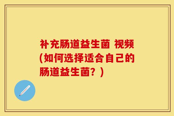 补充肠道益生菌 视频(如何选择适合自己的肠道益生菌？)