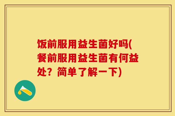饭前服用益生菌好吗(餐前服用益生菌有何益处？简单了解一下)