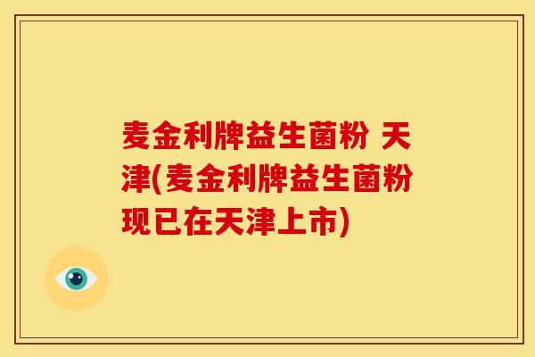 麦金利牌益生菌粉 天津(麦金利牌益生菌粉现已在天津上市)