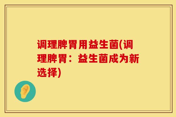 调理脾胃用益生菌(调理脾胃：益生菌成为新选择)
